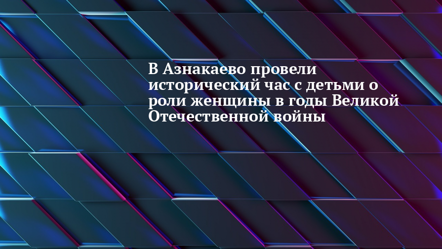 В Азнакаево провели исторический час с детьми о роли женщины в годы