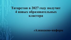 Татарстан в 2027 году получит 4 новых образовательных кластера