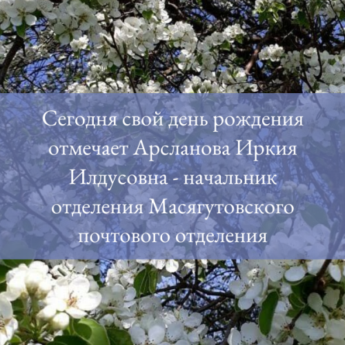 Сегодня свой день рождения отмечает Арсланова Иркия Илдусовна - начальник отделения Масягутовского почтового отделения