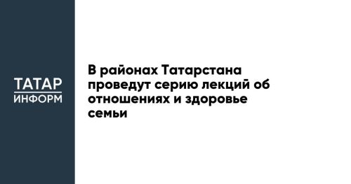 Серию лекций об отношениях и здоровье семьи проведут в нескольких районах Татарстана