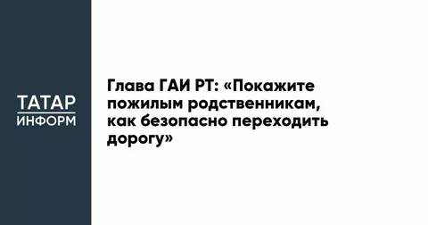 Глава ГАИ РТ: «Покажите пожилым родственникам, как безопасно переходить дорогу»