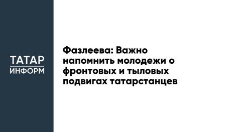 Фазлеева: Важно напомнить молодежи о фронтовых и тыловых подвигах татарстанцев
