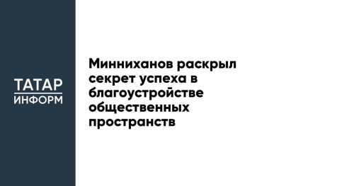 Минниханов раскрыл секрет успеха в благоустройстве общественных пространств