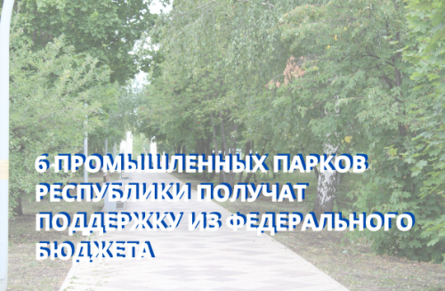 6 промышленных парков республики получат поддержку из федерального бюджета