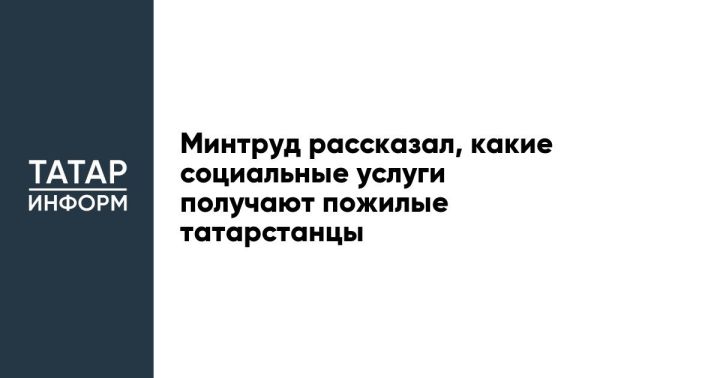 Минтруд рассказал, какие социальные услуги получают пожилые татарстанцы