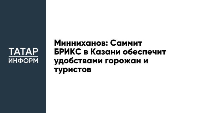 Минниханов: Саммит БРИКС в Казани обеспечит удобствами горожан и туристов