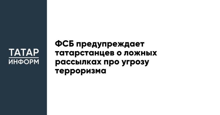 ФСБ предупреждает татарстанцев о ложных рассылках про угрозу терроризма