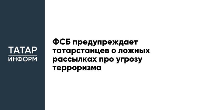 ФСБ предупреждает татарстанцев о ложных рассылках про угрозу терроризма