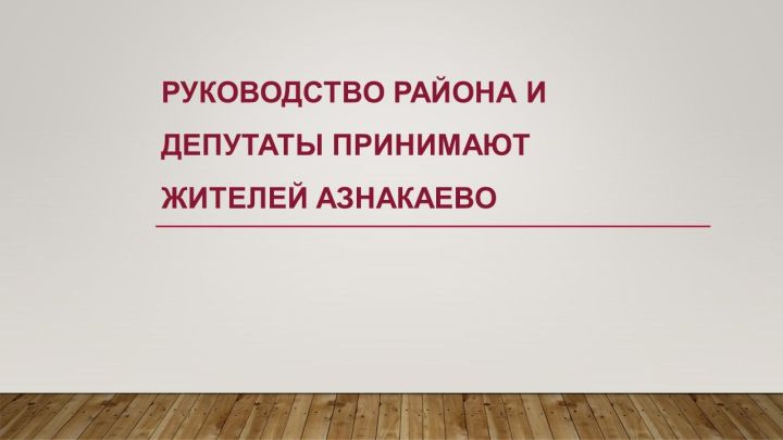 Руководство района и депутаты принимают жителей Азнакаево