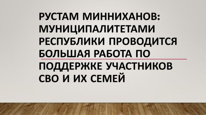 Рустам Минниханов: Муниципалитетами республики проводится большая работа по поддержке участников СВО и их семей