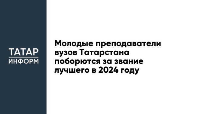 Молодые преподаватели вузов Татарстана поборются за звание лучшего в 2024 году