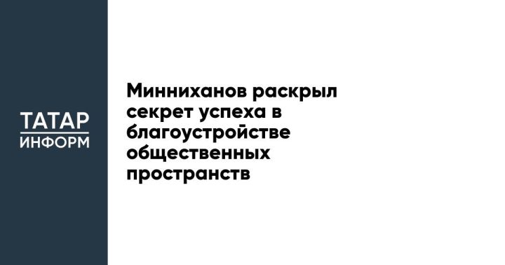Минниханов раскрыл секрет успеха в благоустройстве общественных пространств