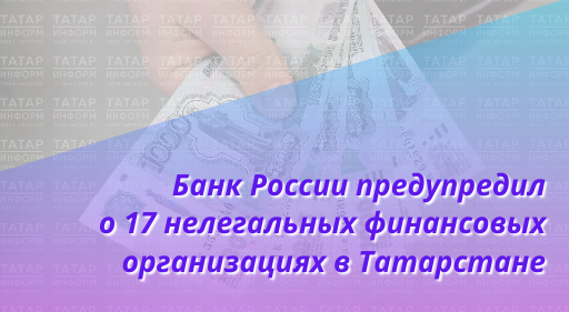 Банк России предупредил о 17 нелегальных финансовых организациях в Татарстане