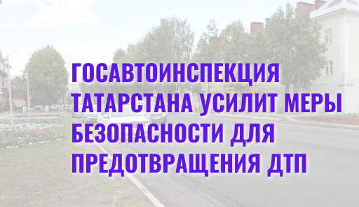 Госавтоинспекция Татарстана усилит меры безопасности для предотвращения ДТП
