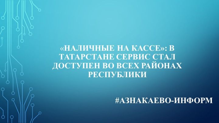 Наличные на кассе»: в Татарстане сервис стал доступен во всех районах республики