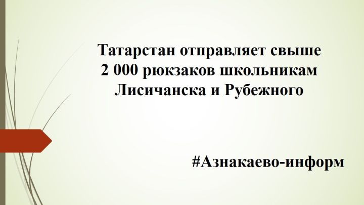 Татарстан отправляет свыше 2 000 рюкзаков школьникам Лисичанска и Рубежного