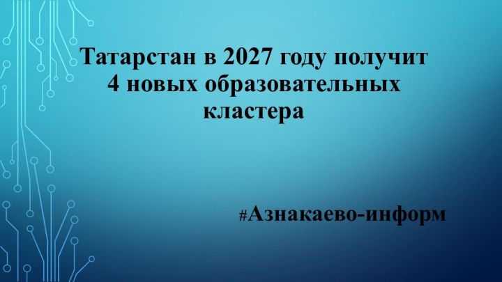 Татарстан в 2027 году получит 4 новых образовательных кластера