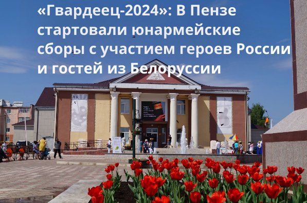 «Гвардеец-2024»: В Пензе стартовали юнармейские сборы с участием героев России и гостей из Белоруссии