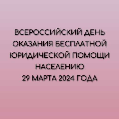 ВСЕРОССИЙСКИЙ ДЕНЬ ОКАЗАНИЯ БЕСПЛАТНОЙ ЮРИДИЧЕСКОЙ ПОМОЩИ НАСЕЛЕНИЮ 29 МАРТА 2024 ГОДА