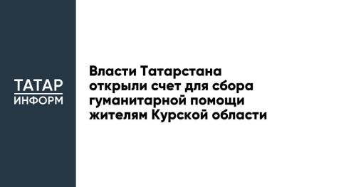 Власти Татарстана открыли счет для сбора гуманитарной помощи жителям Курской области
