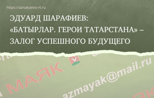 Эдуард Шарафиев: «Батырлар. Герои Татарстана» – залог успешного будущего