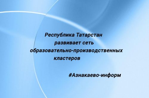 Республика Татарстан развивает сеть образовательно-производственных кластеров