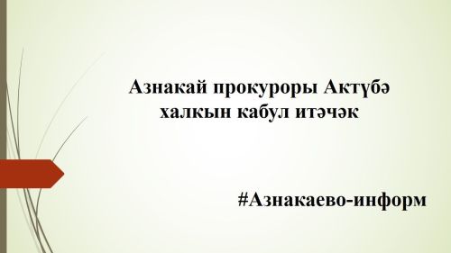 Азнакай прокуроры Актүбә халкын кабул итәчәк