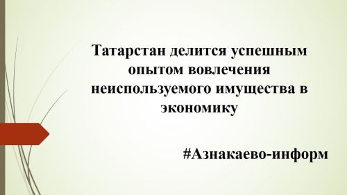 Татарстан делится успешным опытом вовлечения неиспользуемого имущества в экономику