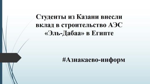 Студенты из Казани внесли вклад в строительство АЭС «Эль‑Дабаа» в Египте