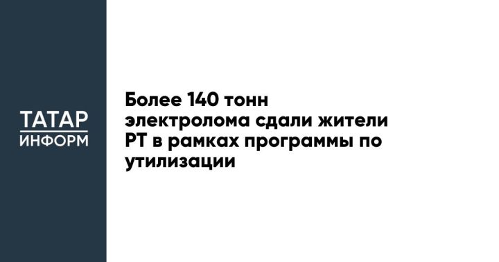 Более 140 тонн электролома сдали жители РТ в рамках программы по утилизации