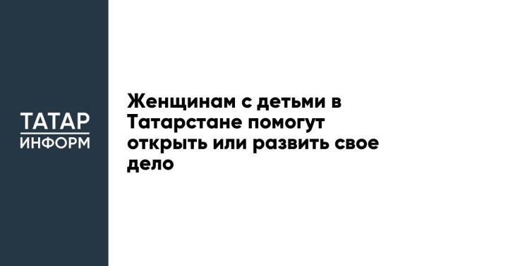 Минэкономики РТ: женщинам в декрете помогут открыть свое дело