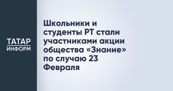 Школьники и студенты РТ стали участниками акции общества «Знание» по случаю 23 Февраля